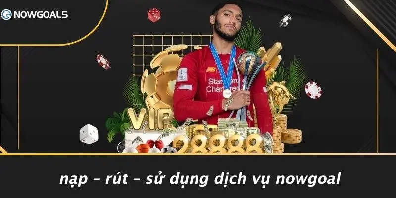 Nạp – Rút – Sử Dụng Dịch Vụ Nowgoal