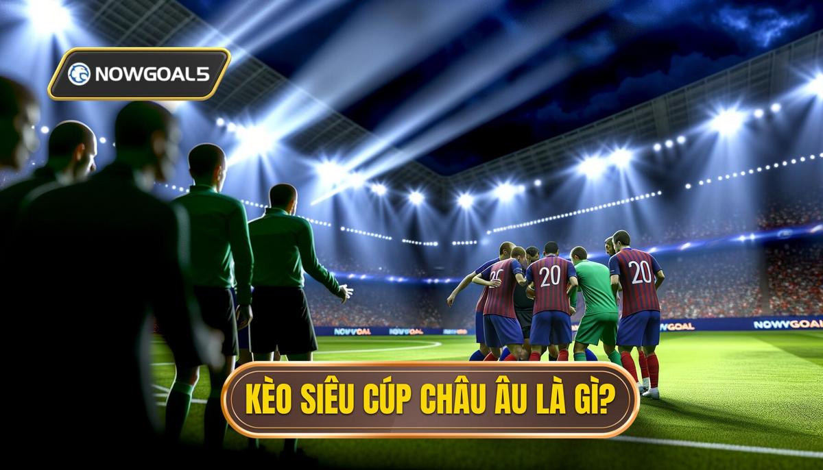 Kèo siêu cúp châu Âu là gì_