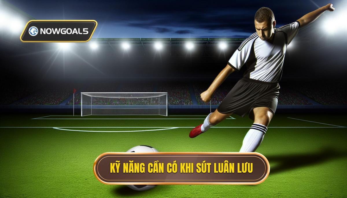 Kỹ năng quan trọng khi thực hiện sút luân lưu