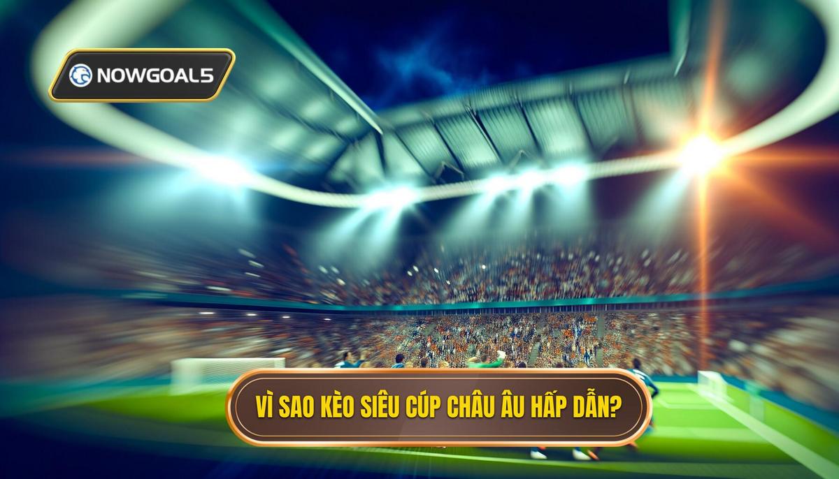 Tại sao kèo siêu cúp châu Âu hấp dẫn_