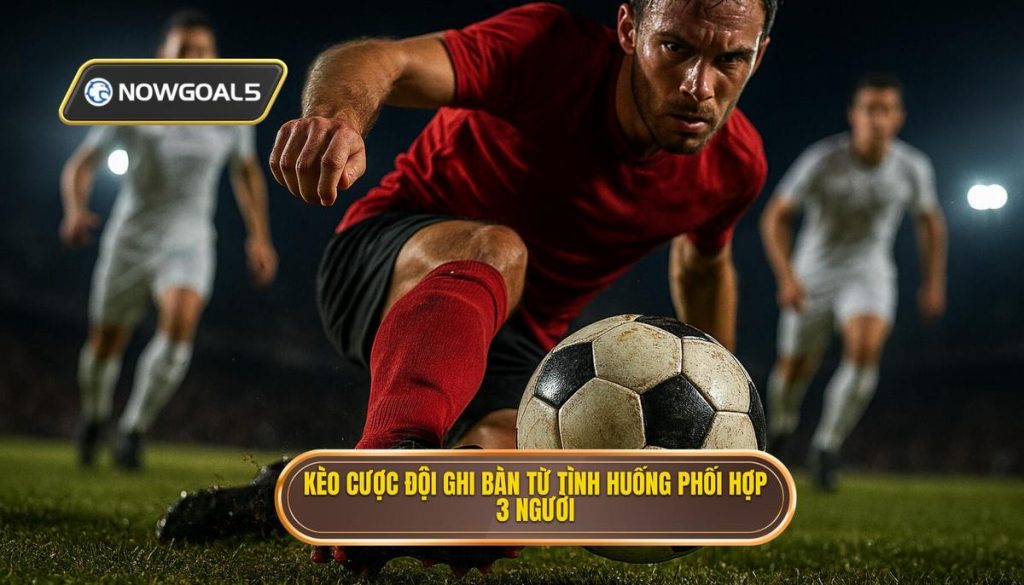 Kèo cược đội ghi bàn từ tình huống phối hợp 3 người