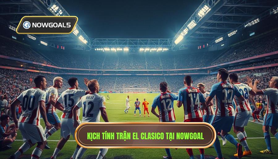 Sức Hút Bất Tận Từ Real vs Barca Live Drama Nowgoal
