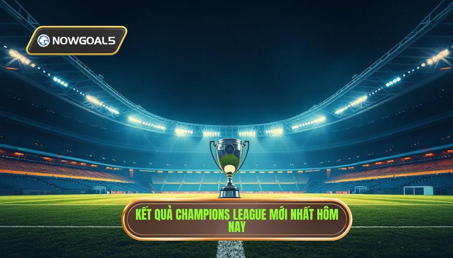 Tổng Quan Diễn Biến Kết Quả Champions League Hôm Nay