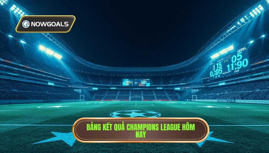 Bảng Tổng Hợp Kết Quả Champions League Hôm Nay