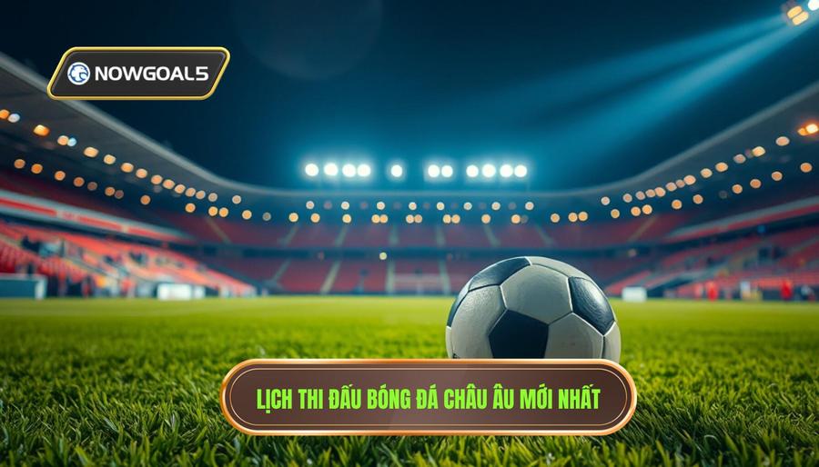 Chi tiết lịch bóng đá mới nhất tại các giải đấu hàng đầu châu Âu